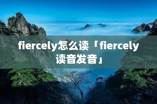 fiercely怎么读「fiercely读音发音」