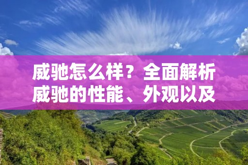 威驰怎么样？全面解析威驰的性能、外观以及用户体验