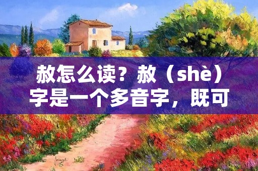 赦怎么读？赦（shè）字是一个多音字，既可以读作“shè”，也可以读作“shà”。在不同的语境中，赦的读音会有所不同。