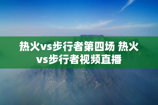 热火vs步行者第四场 热火vs步行者视频直播