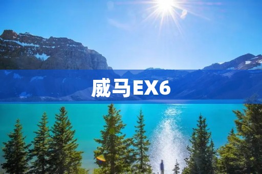 威马EX6:全新电动SUV引领智能出行潮流 威马EX6:全新电动SUV引领智能出行潮流