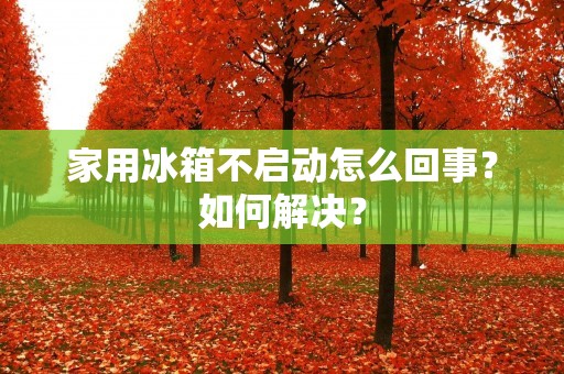 家用冰箱不启动怎么回事？如何解决？