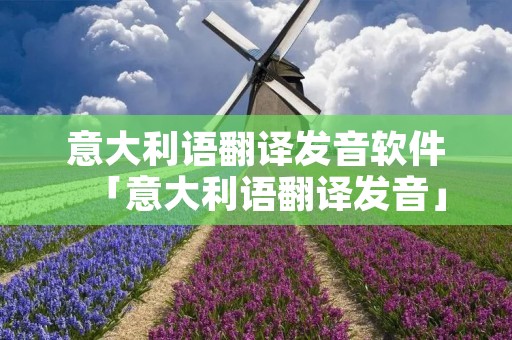 意大利语翻译发音软件「意大利语翻译发音」