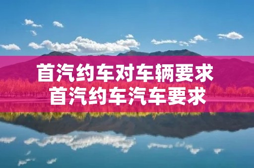 首汽约车对车辆要求 首汽约车汽车要求 首汽约车对车辆要求 首汽约车汽车要求
