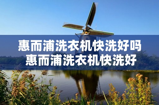 惠而浦洗衣机快洗好吗 惠而浦洗衣机快洗好吗怎么洗
