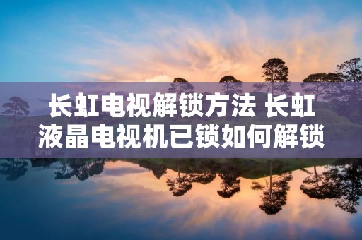 长虹电视解锁方法 长虹液晶电视机已锁如何解锁