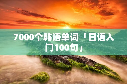 7000个韩语单词「日语入门100句」