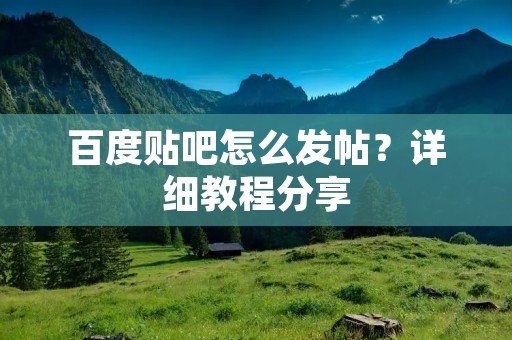 百度贴吧怎么发帖？详细教程分享