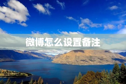 微博怎么设置备注：个性化管理你的微博关系圈