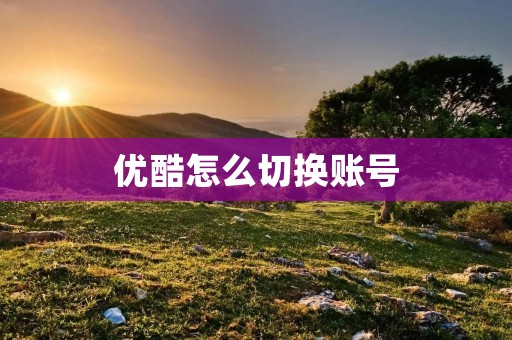 优酷怎么切换账号：一键操作轻松实现