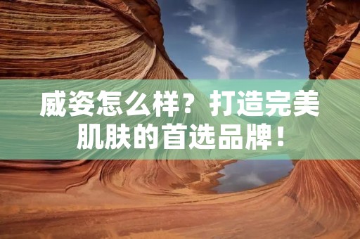 威姿怎么样?打造完美肌肤的首选品牌! 威姿怎么样?打造完美肌肤的首选品牌!
