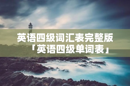 英语四级词汇表完整版「英语四级单词表」