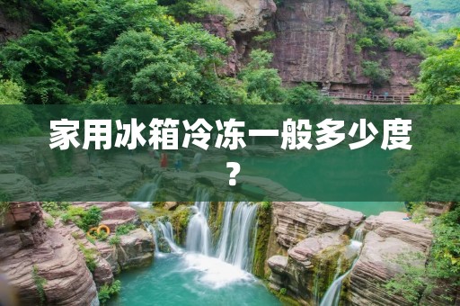 家用冰箱冷冻一般多少度? 家用冰箱冷冻一般多少度?