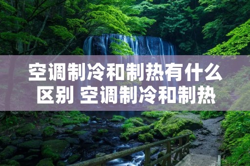 空调制冷和制热有什么区别 空调制冷和制热是一个原理吗