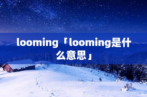 looming「looming是什么意思」