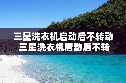 三星洗衣机启动后不转动 三星洗衣机启动后不转动怎么办