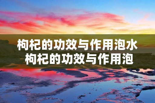 枸杞的功效与作用泡水 枸杞的功效与作用泡水温度 枸杞的功效与作用泡水 枸杞的功效与作用泡水温度