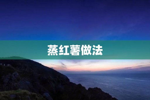 蒸红薯做法：香甜软糯，美味无比