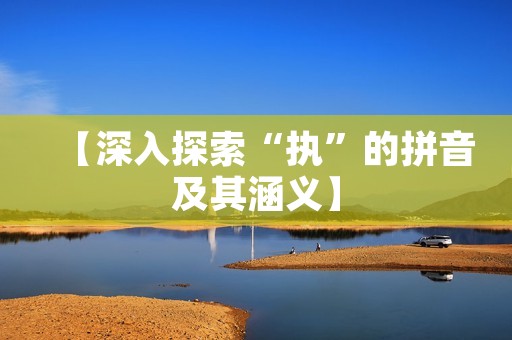 【深入探索“执”的拼音及其涵义】 【深入探索“执”的拼音及其涵义】