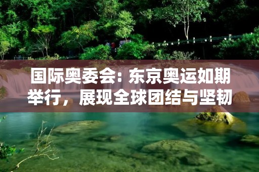 国际奥委会: 东京奥运如期举行,展现全球团结与坚韧 国际奥委会: 东京奥运如期举行,展现全球团结与坚韧