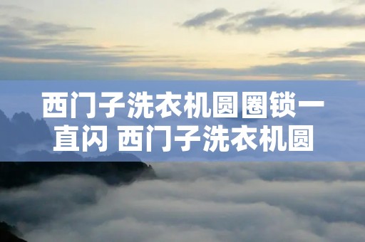 西门子洗衣机圆圈锁一直闪 西门子洗衣机圆圈锁一直闪 不开始运行 西门子洗衣机圆圈锁一直闪 西门子洗衣机圆圈锁一直闪 不开始运行