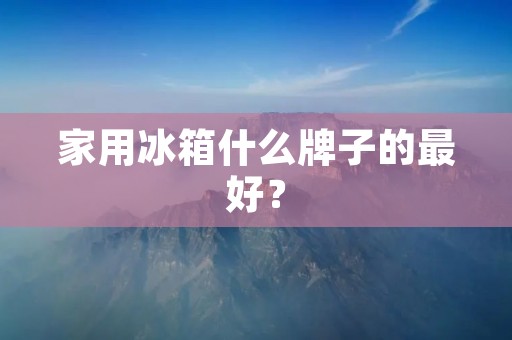 家用冰箱什么牌子的最好？