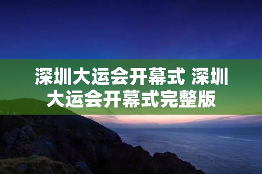 深圳大运会开幕式 深圳大运会开幕式完整版