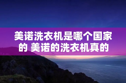 美诺洗衣机是哪个国家的 美诺的洗衣机真的比别的好吗