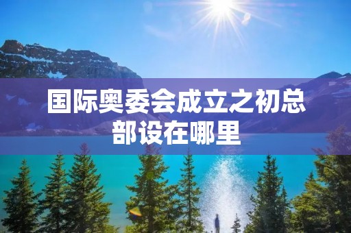 国际奥委会成立之初总部设在哪里