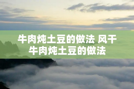 牛肉炖土豆的做法 风干牛肉炖土豆的做法