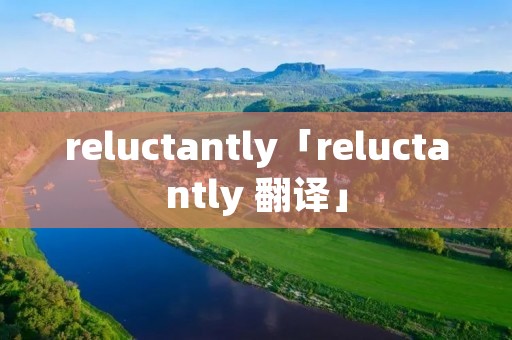 reluctantly「reluctantly 翻译」