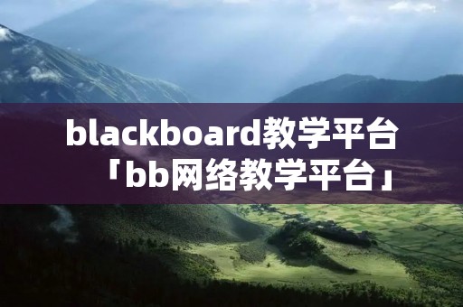 blackboard教学平台「bb网络教学平台」