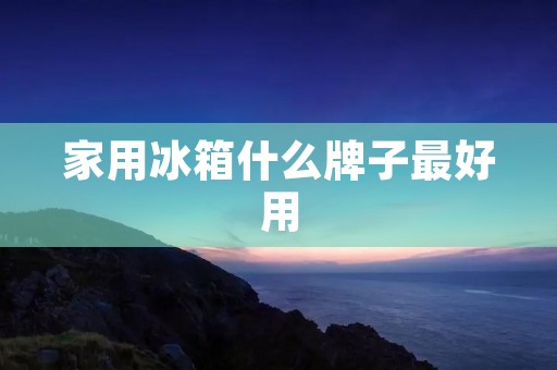 家用冰箱什么牌子最好用