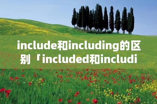include和including的区别「included和including的区别」
