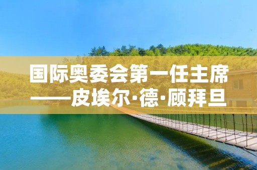 国际奥委会第一任主席——皮埃尔·德·顾拜旦