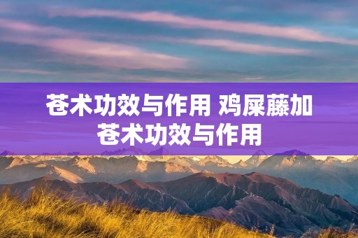 苍术功效与作用 鸡屎藤加苍术功效与作用
