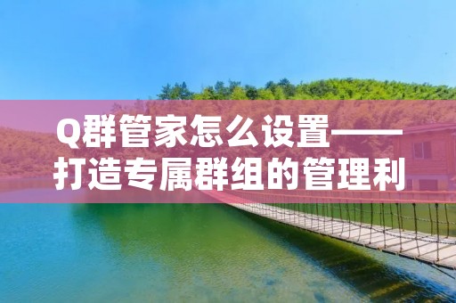 Q群管家怎么设置——打造专属群组的管理利器