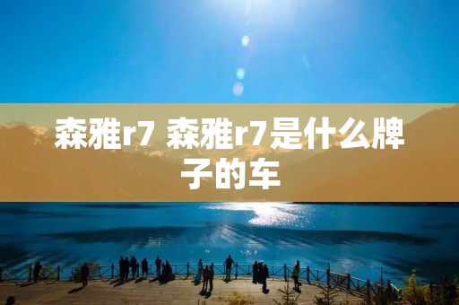 森雅r7 森雅r7是什么牌子的车 森雅r7 森雅r7是什么牌子的车