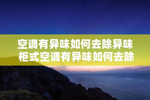 空调有异味如何去除异味 柜式空调有异味如何去除异味