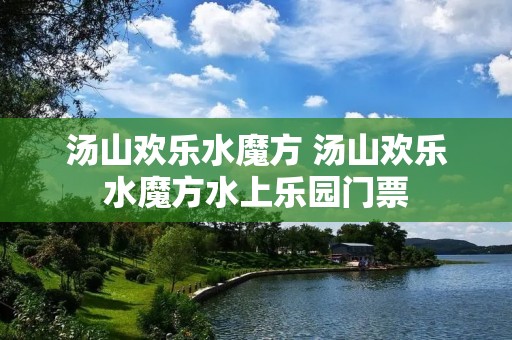 汤山欢乐水魔方 汤山欢乐水魔方水上乐园门票