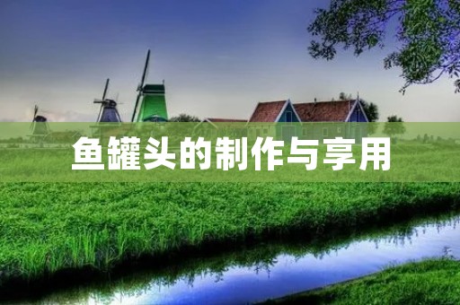鱼罐头的制作与享用：美味佳肴的独特做法
