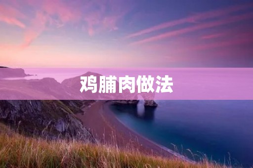 鸡脯肉做法:美味佳肴不容错过 鸡脯肉做法:美味佳肴不容错过