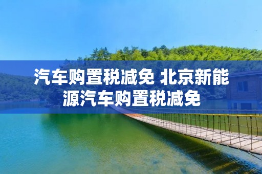 汽车购置税减免 北京新能源汽车购置税减免