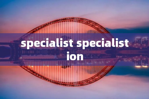 specialist specialistion