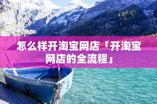 怎么样开淘宝网店「开淘宝网店的全流程」 怎么样开淘宝网店「开淘宝网店的全流程」