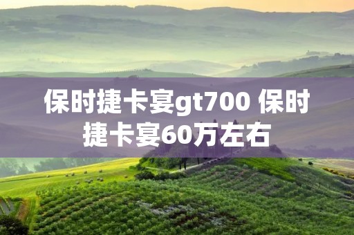 保时捷卡宴gt700 保时捷卡宴60万左右