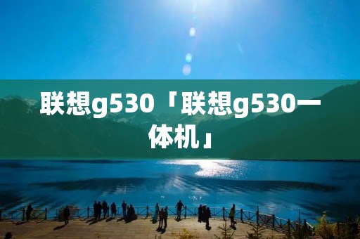 联想g530「联想g530一体机」 联想g530「联想g530一体机」