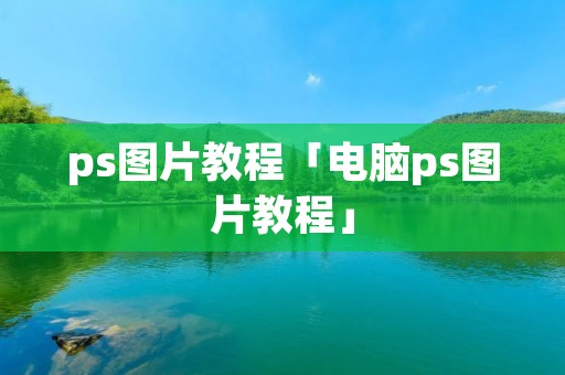 ps图片教程「电脑ps图片教程」