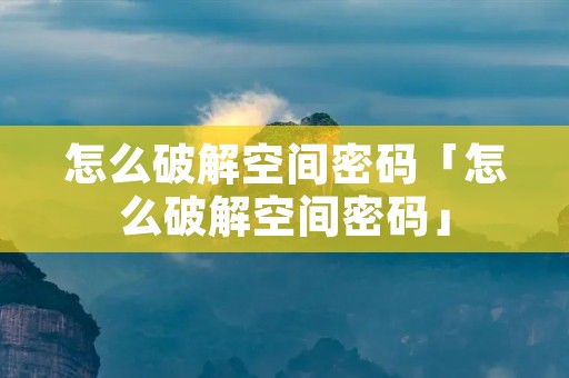 怎么破解空间密码「怎么破解空间密码」 怎么破解空间密码「怎么破解空间密码」