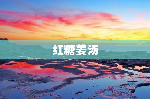 红糖姜汤：温暖身心的养生佳品